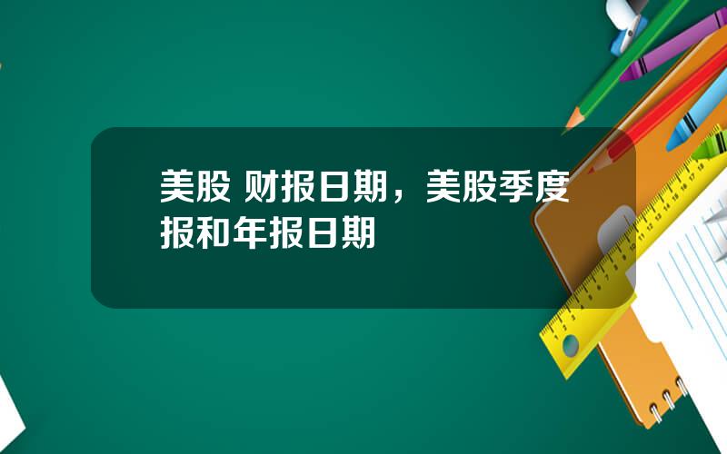 美股 财报日期，美股季度报和年报日期